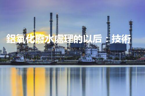 鋁氧化廢水處理的以后：技術(shù)革新與生態(tài)和諧？